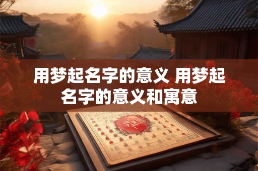 详细阅读:用梦起名字的意义 用梦起名字的意义和寓意 用梦起名字的意义 用梦起名字的意义和寓意