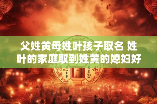 父姓黄母姓叶孩子取名 姓叶的家庭取到姓黄的媳妇好吗