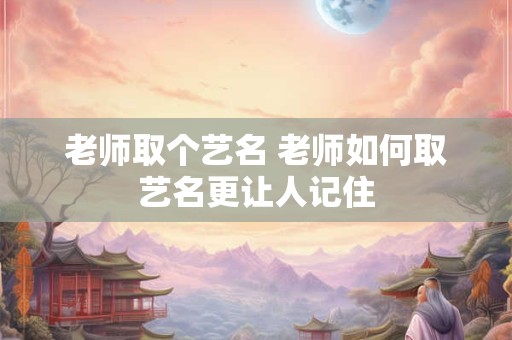 老师取个艺名 老师如何取艺名更让人记住