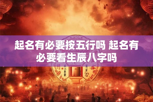 起名有必要按五行吗 起名有必要看生辰八字吗