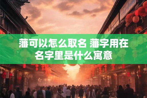 藩可以怎么取名 藩字用在名字里是什么寓意