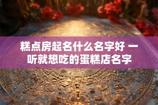 糕点房起名什么名字好 一听就想吃的蛋糕店名字