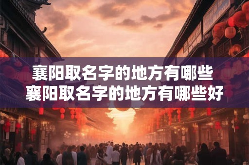 襄阳取名字的地方有哪些 襄阳取名字的地方有哪些好听
