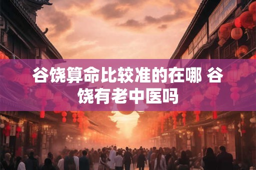 谷饶算命比较准的在哪 谷饶有老中医吗 谷饶算命比较准的在哪 谷饶有老中医吗