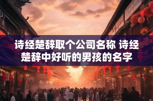 诗经楚辞取个公司名称 诗经楚辞中好听的男孩的名字