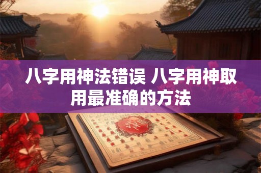 八字用神法错误 八字用神取用最准确的方法