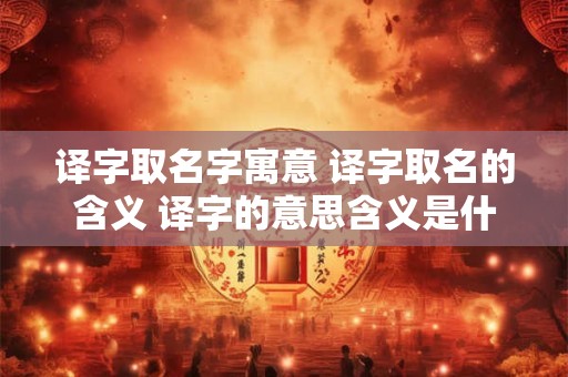 译字取名字寓意 译字取名的含义 译字的意思含义是什么