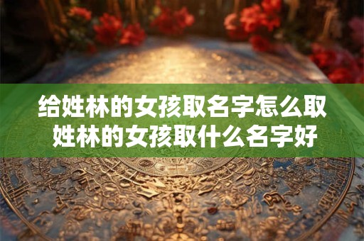 给姓林的女孩取名字怎么取 姓林的女孩取什么名字好两个字