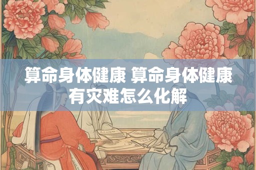 算命身体健康 算命身体健康有灾难怎么化解