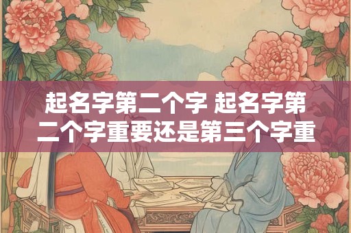 起名字第二个字 起名字第二个字重要还是第三个字重要