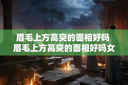 眉毛上方高突的面相好吗 眉毛上方高突的面相好吗女人