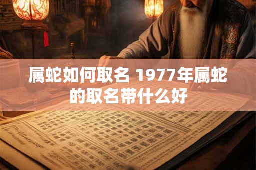 属蛇如何取名 1977年属蛇的取名带什么好