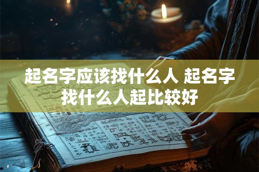 起名字应该找什么人 起名字找什么人起比较好