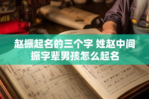 赵振起名的三个字 姓赵中间振字辈男孩怎么起名