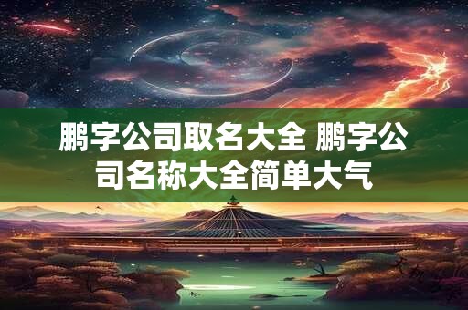 鹏字公司取名大全 鹏字公司名称大全简单大气