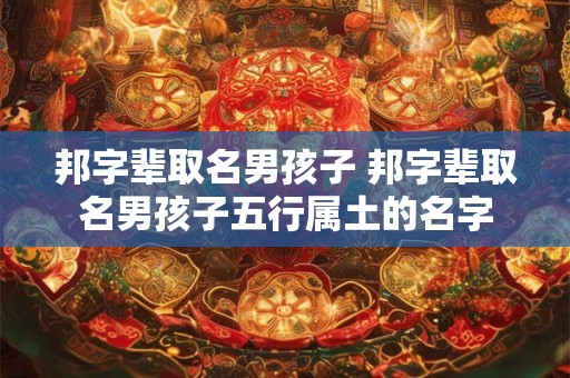 邦字辈取名男孩子 邦字辈取名男孩子五行属土的名字