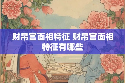 财帛宫面相特征 财帛宫面相特征有哪些