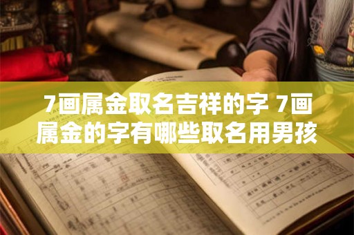7画属金取名吉祥的字 7画属金的字有哪些取名用男孩