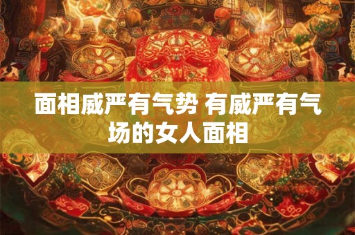 面相威严有气势 有威严有气场的女人面相