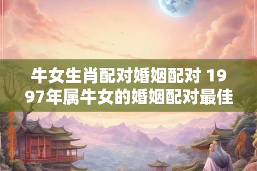 牛女生肖配对婚姻配对 1997年属牛女的婚姻配对最佳