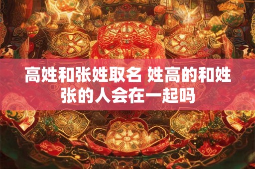 高姓和张姓取名 姓高的和姓张的人会在一起吗