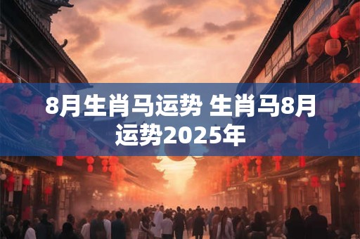 8月生肖马运势 生肖马8月运势2025年