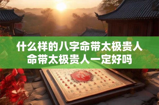 什么样的八字命带太极贵人命带太极贵人一定好吗