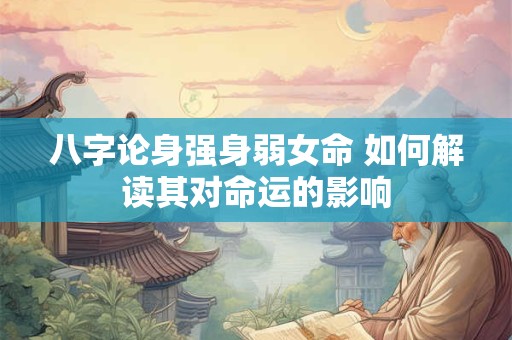 八字论身强身弱女命 如何解读其对命运的影响