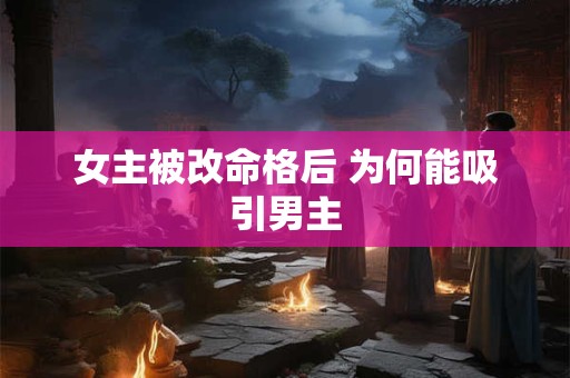 女主被改命格后 为何能吸引男主