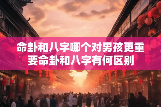 命卦和八字哪个对男孩更重要命卦和八字有何区别