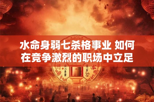 水命身弱七杀格事业 如何在竞争激烈的职场中立足