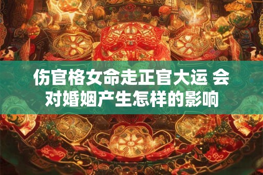 伤官格女命走正官大运 会对婚姻产生怎样的影响