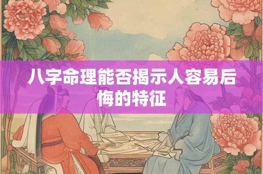 八字命理能否揭示人容易后悔的特征