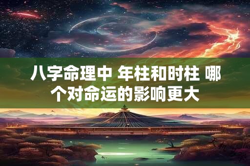 八字命理中 年柱和时柱 哪个对命运的影响更大