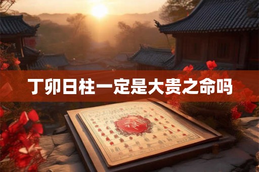 丁卯日柱一定是大贵之命吗