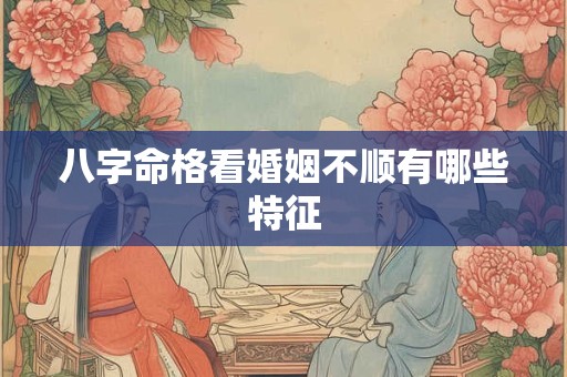 八字命格看婚姻不顺有哪些特征