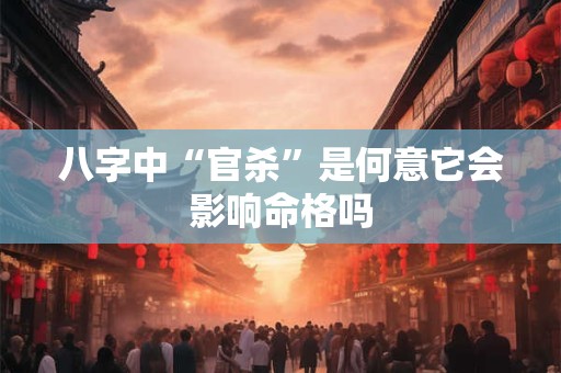 八字中“官杀”是何意它会影响命格吗