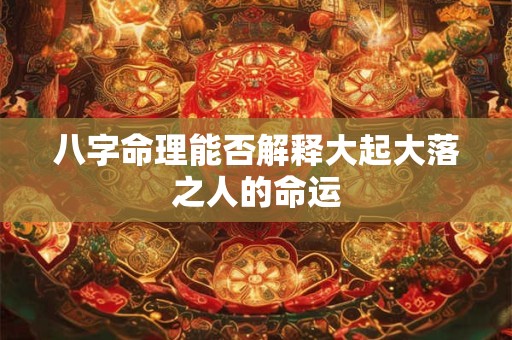 八字命理能否解释大起大落之人的命运