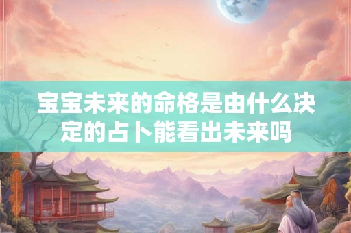 宝宝未来的命格是由什么决定的占卜能看出未来吗