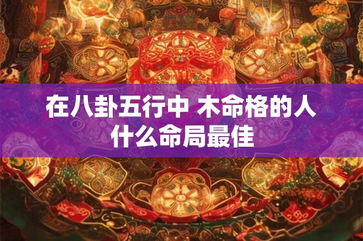 在八卦五行中 木命格的人什么命局最佳