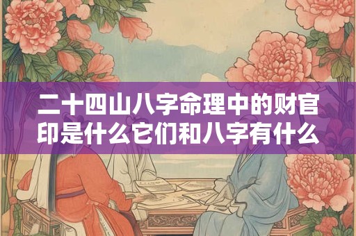 二十四山八字命理中的财官印是什么它们和八字有什么关系