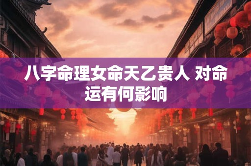 八字命理女命天乙贵人 对命运有何影响