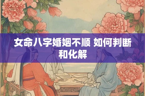 女命八字婚姻不顺 如何判断和化解