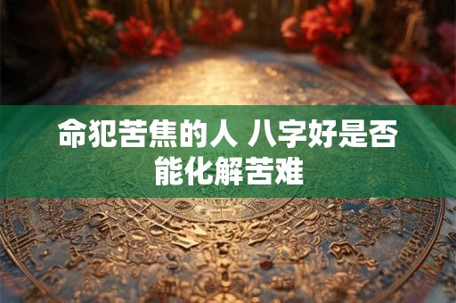 命犯苦焦的人 八字好是否能化解苦难