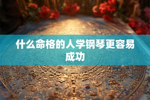 什么命格的人学钢琴更容易成功