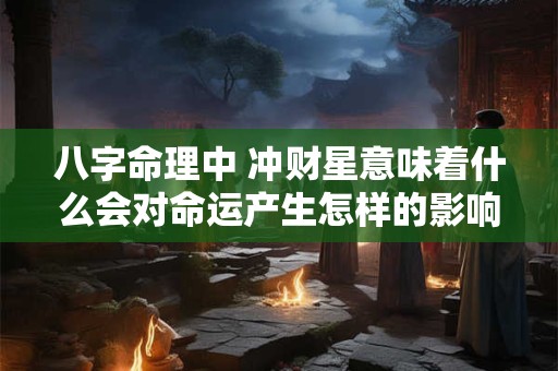 八字命理中 冲财星意味着什么会对命运产生怎样的影响