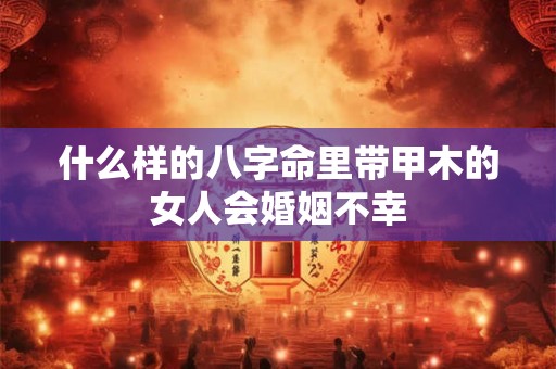 什么样的八字命里带甲木的女人会婚姻不幸