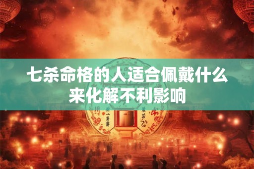 七杀命格的人适合佩戴什么来化解不利影响