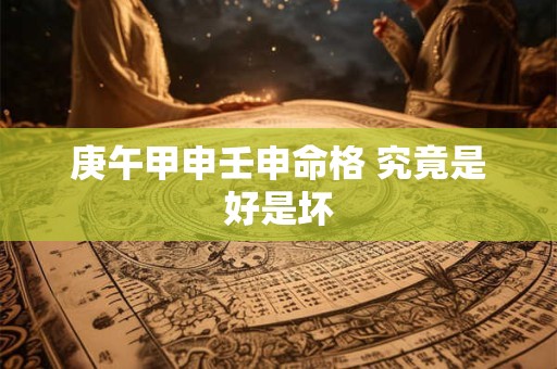 庚午甲申壬申命格 究竟是好是坏