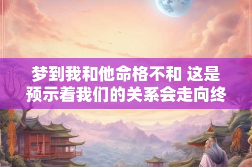 梦到我和他命格不和 这是预示着我们的关系会走向终结吗